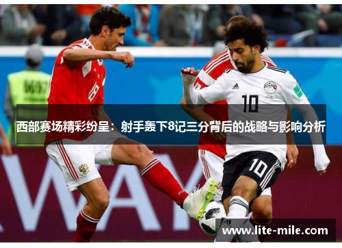 西部赛场精彩纷呈：射手轰下8记三分背后的战略与影响分析