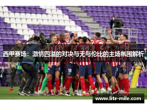 西甲赛场：激情四溢的对决与无与伦比的主场氛围解析
