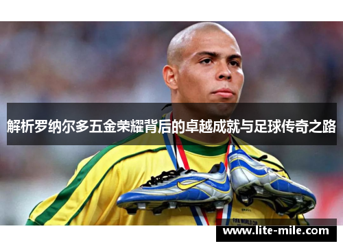 解析罗纳尔多五金荣耀背后的卓越成就与足球传奇之路