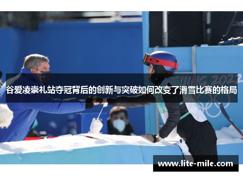 谷爱凌崇礼站夺冠背后的创新与突破如何改变了滑雪比赛的格局
