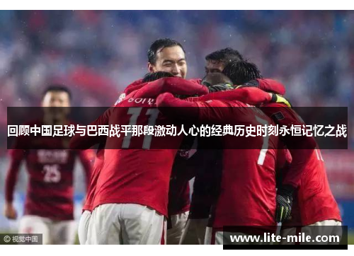 回顾中国足球与巴西战平那段激动人心的经典历史时刻永恒记忆之战