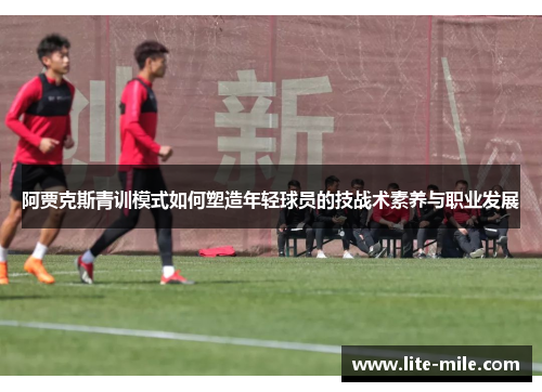 阿贾克斯青训模式如何塑造年轻球员的技战术素养与职业发展