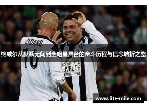 鲍威尔从默默无闻到全明星舞台的奋斗历程与信念转折之路