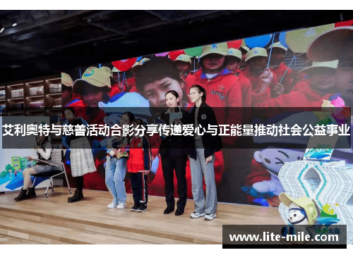 艾利奥特与慈善活动合影分享传递爱心与正能量推动社会公益事业