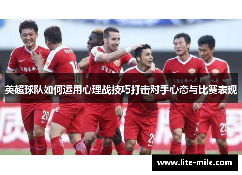 英超球队如何运用心理战技巧打击对手心态与比赛表现