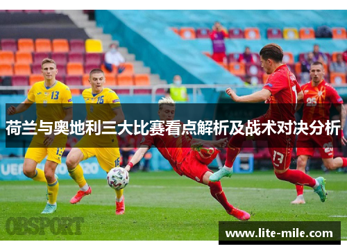 荷兰与奥地利三大比赛看点解析及战术对决分析