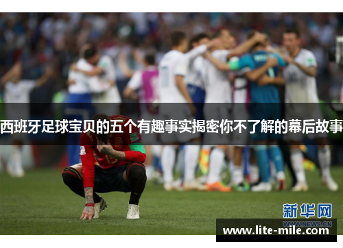 西班牙足球宝贝的五个有趣事实揭密你不了解的幕后故事