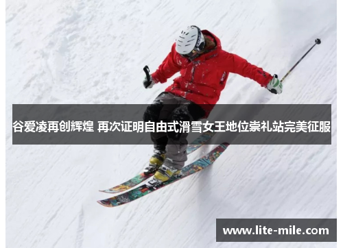 谷爱凌再创辉煌 再次证明自由式滑雪女王地位崇礼站完美征服