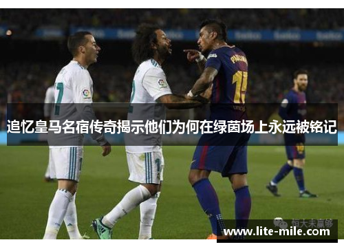 追忆皇马名宿传奇揭示他们为何在绿茵场上永远被铭记