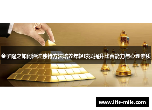金子隆之如何通过独特方法培养年轻球员提升比赛能力与心理素质