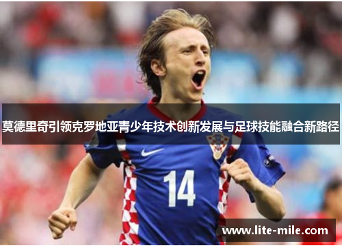 莫德里奇引领克罗地亚青少年技术创新发展与足球技能融合新路径