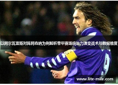 以阿尔瓦雷斯对阵阿森纳为例解析意甲赛场统治力演变战术与数据维度