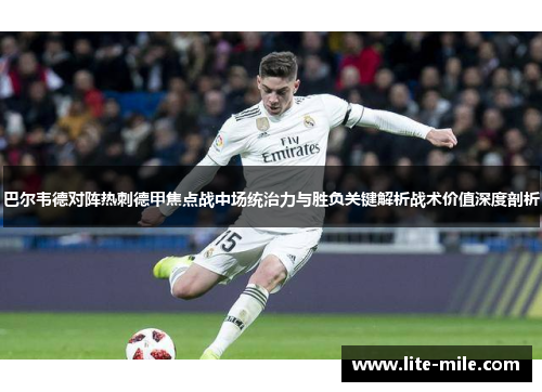 巴尔韦德对阵热刺德甲焦点战中场统治力与胜负关键解析战术价值深度剖析