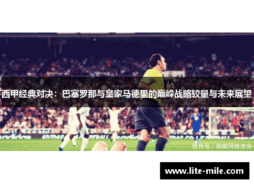 西甲经典对决：巴塞罗那与皇家马德里的巅峰战略较量与未来展望