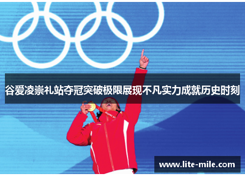 谷爱凌崇礼站夺冠突破极限展现不凡实力成就历史时刻