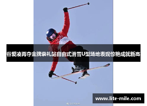 谷爱凌再夺金牌崇礼站自由式滑雪U型场地表现惊艳成就新高