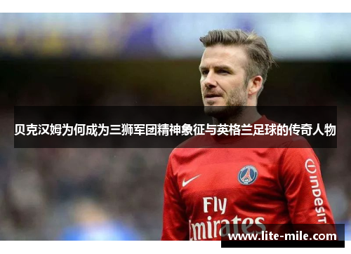 贝克汉姆为何成为三狮军团精神象征与英格兰足球的传奇人物