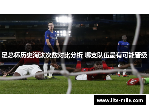 足总杯历史淘汰次数对比分析 哪支队伍最有可能晋级