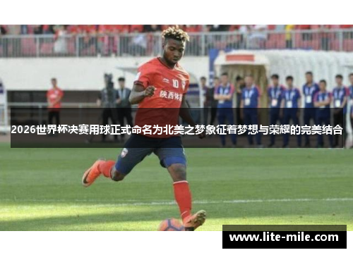 2026世界杯决赛用球正式命名为北美之梦象征着梦想与荣耀的完美结合