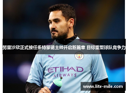 努里沙欣正式接任多特蒙德主帅开启新篇章 目标重塑球队竞争力