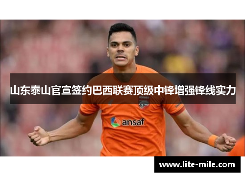 山东泰山官宣签约巴西联赛顶级中锋增强锋线实力