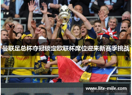 曼联足总杯夺冠锁定欧联杯席位迎来新赛季挑战