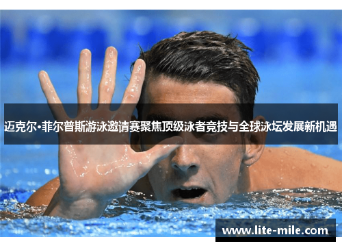 迈克尔·菲尔普斯游泳邀请赛聚焦顶级泳者竞技与全球泳坛发展新机遇
