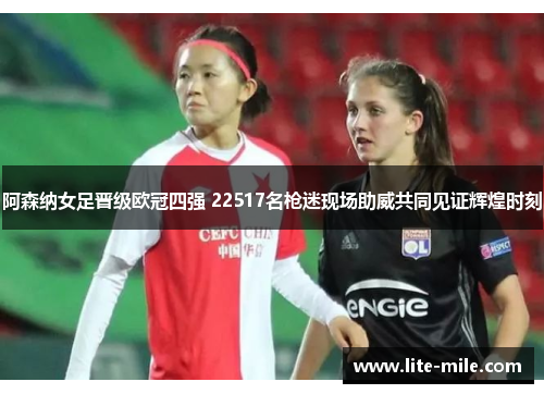 阿森纳女足晋级欧冠四强 22517名枪迷现场助威共同见证辉煌时刻