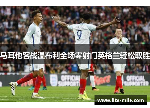马耳他客战温布利全场零射门英格兰轻松取胜