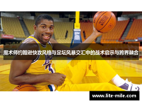 魔术师约翰逊快攻风格与足坛风暴交汇中的战术启示与跨界融合